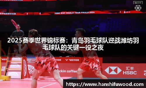 2025赛季世界锦标赛：青岛羽毛球队迎战潍坊羽毛球队的关键一役之夜