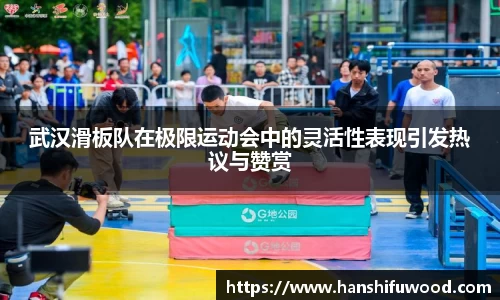 武汉滑板队在极限运动会中的灵活性表现引发热议与赞赏