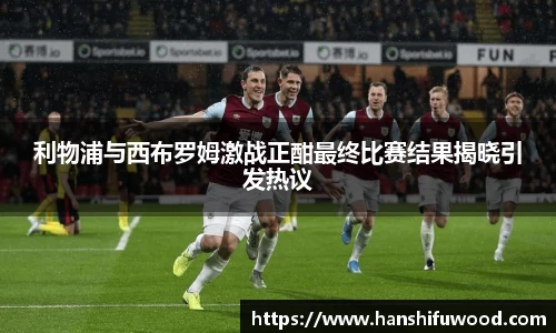 利物浦与西布罗姆激战正酣最终比赛结果揭晓引发热议